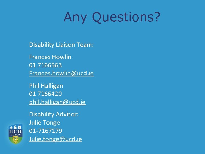 Any Questions? Disability Liaison Team: Frances Howlin 01 7166563 Frances. howlin@ucd. ie Phil Halligan