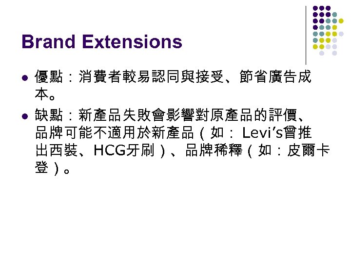 Brand Extensions l l 優點：消費者較易認同與接受、節省廣告成 本。 缺點：新產品失敗會影響對原產品的評價、 品牌可能不適用於新產品（如： Levi’s曾推 出西裝、HCG牙刷）、品牌稀釋（如：皮爾卡 登）。 