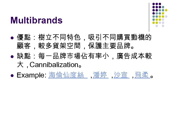 Multibrands l l l 優點：樹立不同特色，吸引不同購買動機的 顧客，較多貨架空間，保護主要品牌。 缺點：每一品牌市場佔有率小，廣告成本較 大，Cannibalization。 Example: 海倫仙度絲 ， 潘婷 ， 沙宣