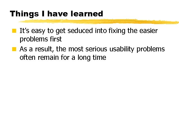 Things I have learned < It’s easy to get seduced into fixing the easier