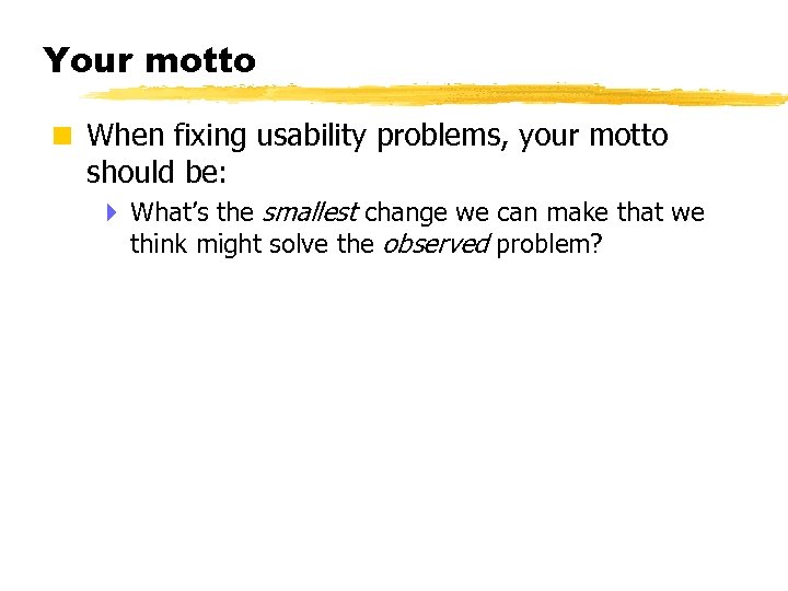 Your motto < When fixing usability problems, your motto should be: 4 What’s the