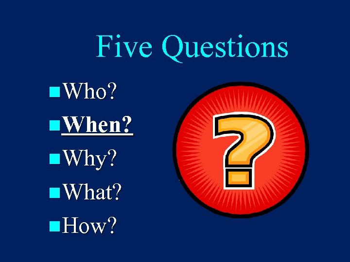 Five Questions n. Who? n. When? n. Why? n. What? n. How? 