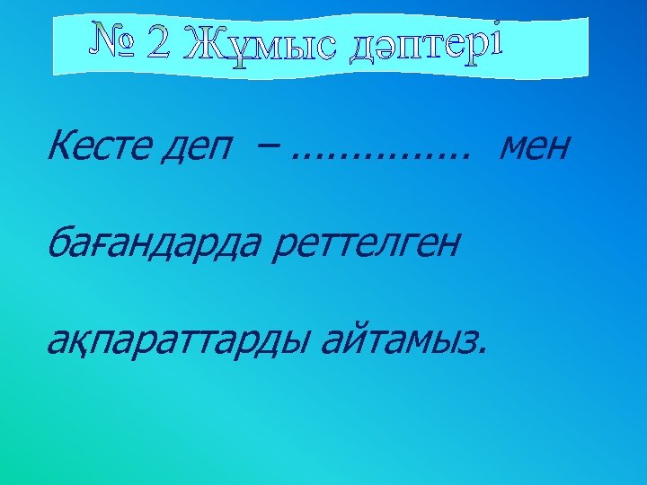 Кесте деп –. . . . мен бағандарда реттелген ақпараттарды айтамыз. 