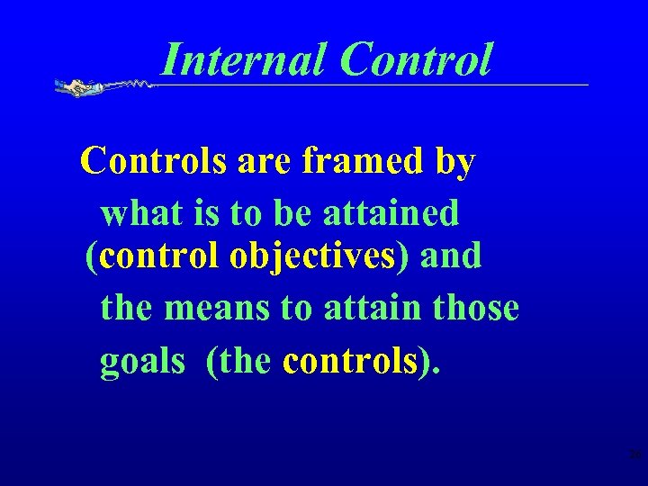 Internal Controls are framed by what is to be attained (control objectives) and the