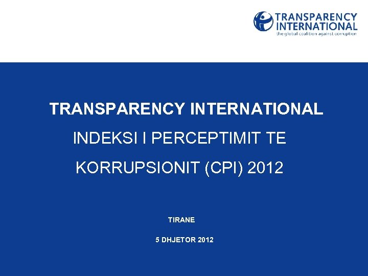 TRANSPARENCY INTERNATIONAL INDEKSI I PERCEPTIMIT TE KORRUPSIONIT (CPI) 2012 TIRANE 5 DHJETOR 2012 