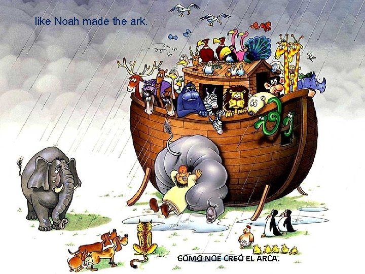 like Noah made the ark. COMO NOÉ CREÓ EL ARCA. 