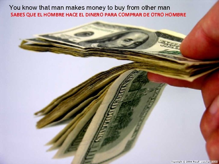 You know that man makes money to buy from other man SABES QUE EL