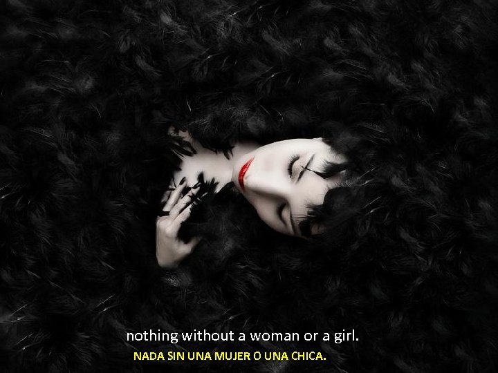 nothing without a woman or a girl. NADA SIN UNA MUJER O UNA CHICA.