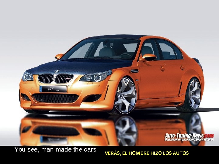 You see, man made the cars VERÁS, EL HOMBRE HIZO LOS AUTOS 