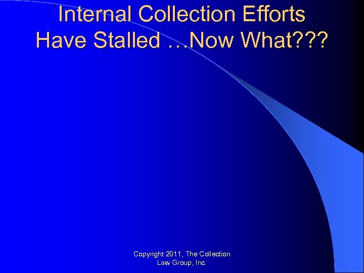 Internal Collection Efforts Have Stalled …Now What? ? ? Copyright 2011, The Collection Law