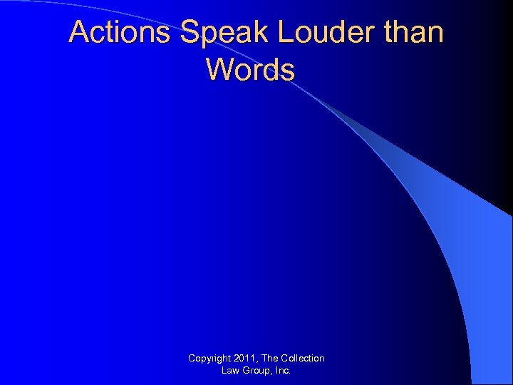 Actions Speak Louder than Words Copyright 2011, The Collection Law Group, Inc. 