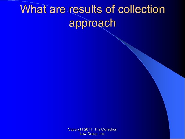 What are results of collection approach Copyright 2011, The Collection Law Group, Inc. 