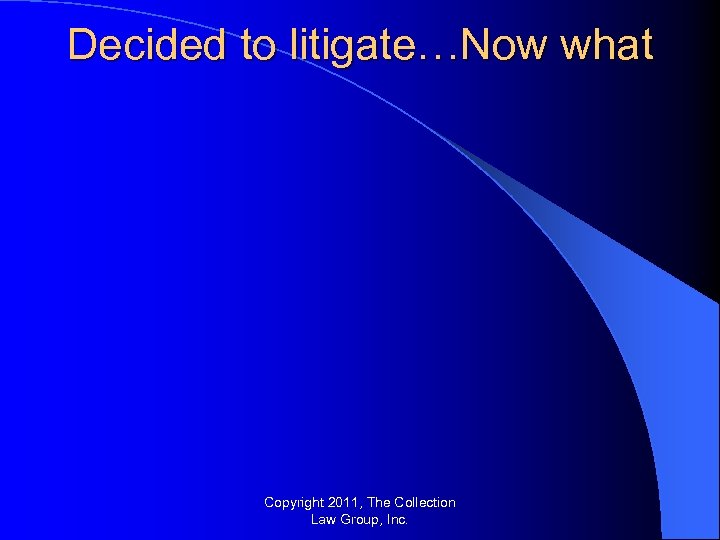 Decided to litigate…Now what Copyright 2011, The Collection Law Group, Inc. 