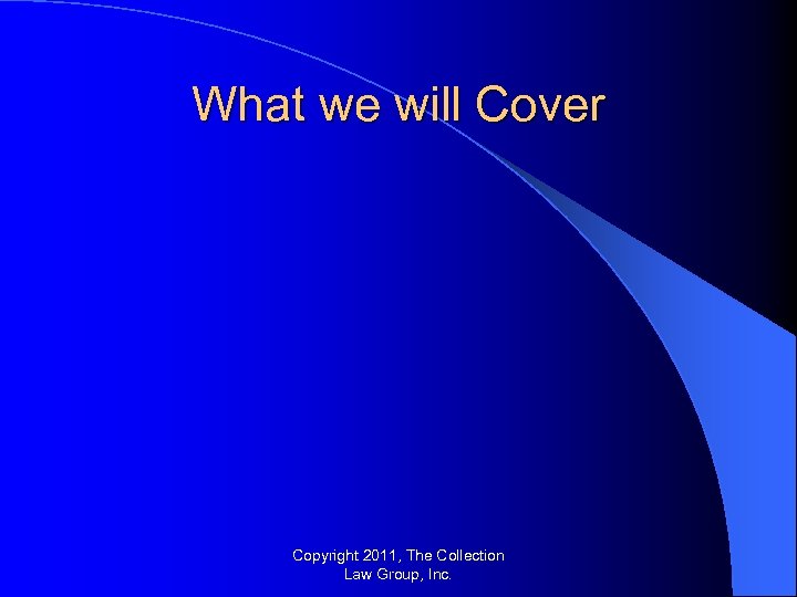 What we will Cover Copyright 2011, The Collection Law Group, Inc. 