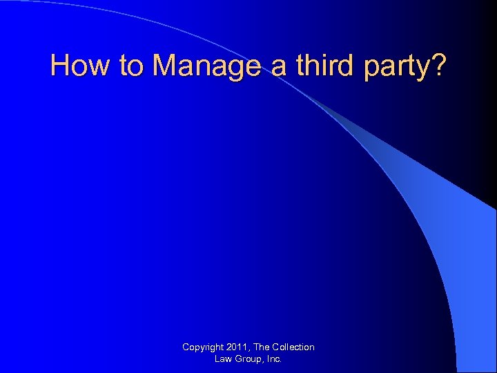 How to Manage a third party? Copyright 2011, The Collection Law Group, Inc. 