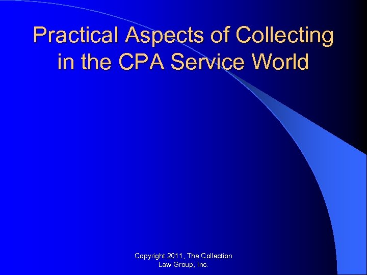 Practical Aspects of Collecting in the CPA Service World Copyright 2011, The Collection Law