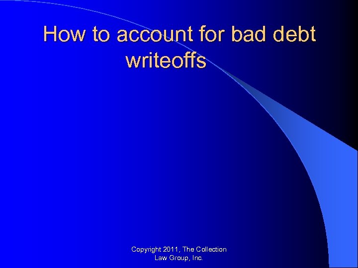 How to account for bad debt writeoffs Copyright 2011, The Collection Law Group, Inc.