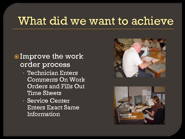 What did we want to achieve Improve the work order process • Technician Enters