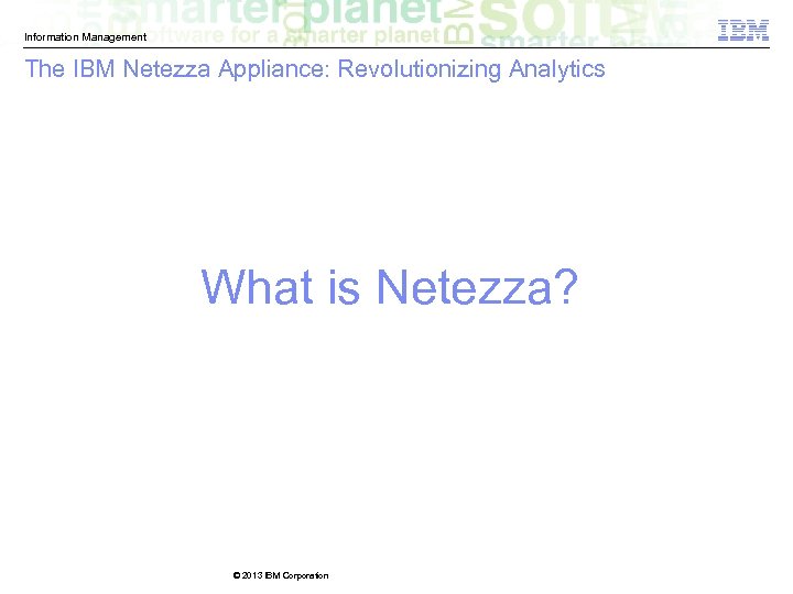 Information Management The IBM Netezza Appliance: Revolutionizing Analytics What is Netezza? © 2013 IBM