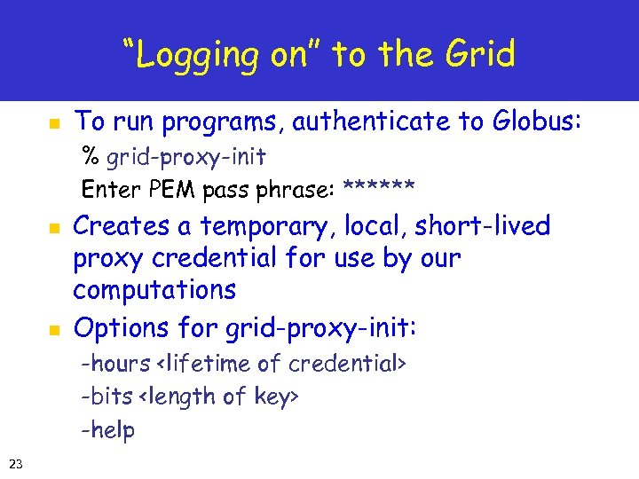 “Logging on” to the Grid n To run programs, authenticate to Globus: % grid-proxy-init