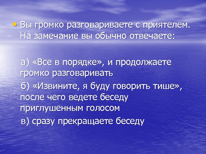 • Вы громко разговариваете с приятелем. На замечание вы обычно отвечаете: а) «Все