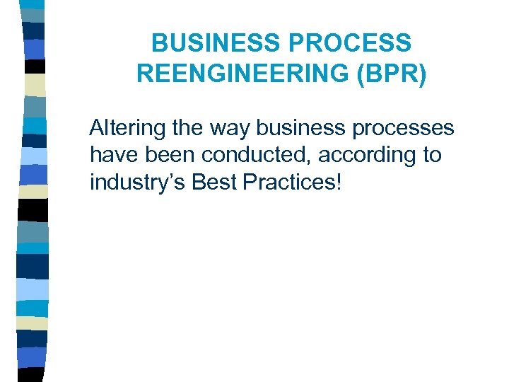 BUSINESS PROCESS REENGINEERING (BPR) Altering the way business processes have been conducted, according to