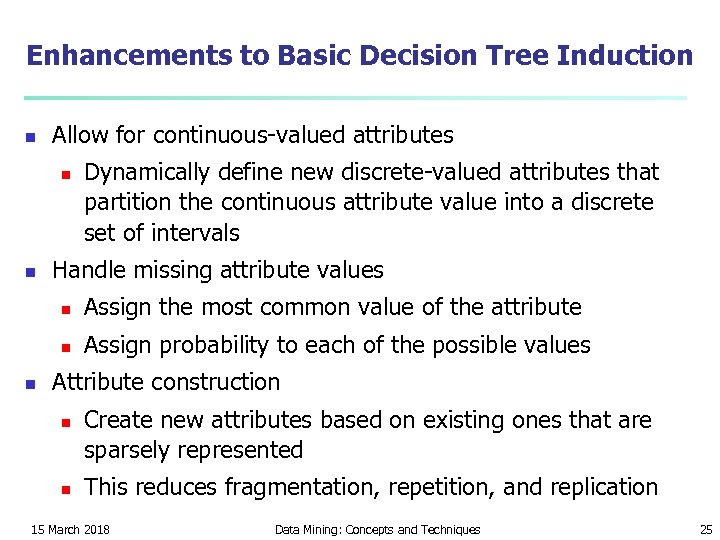 Enhancements to Basic Decision Tree Induction n Allow for continuous-valued attributes n n Dynamically