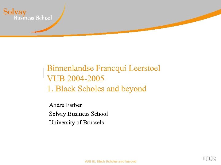 Binnenlandse Francqui Leerstoel VUB 2004 -2005 1. Black Scholes and beyond André Farber Solvay