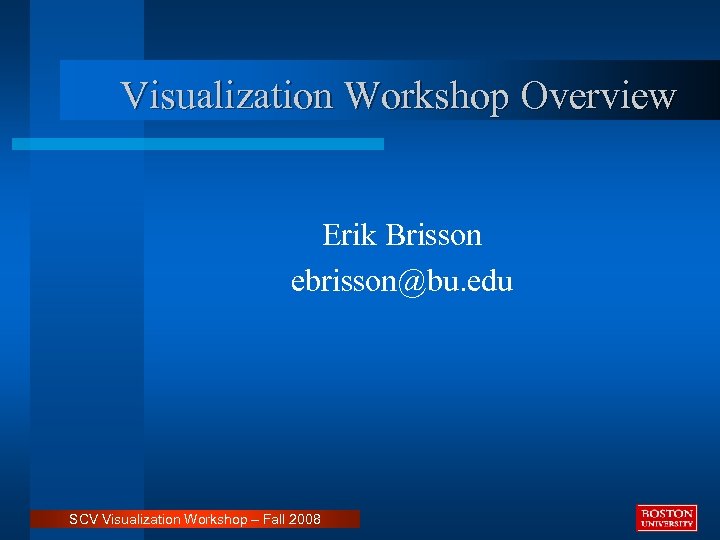 Visualization Workshop Overview Erik Brisson ebrisson@bu. edu SCV Visualization Workshop – Fall 2008 
