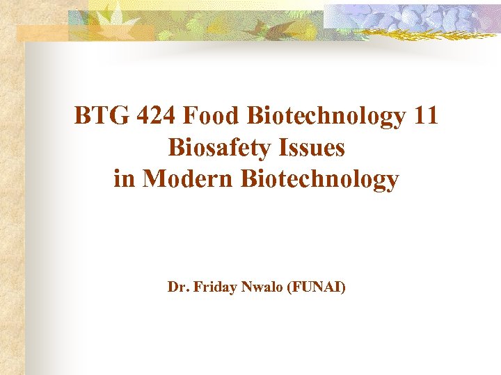 BTG 424 Food Biotechnology 11 Biosafety Issues in Modern Biotechnology Dr. Friday Nwalo (FUNAI)