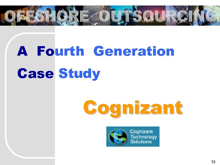 OFFSHORE OUTSOURCING A Fourth Generation Case Study Cognizant 39 