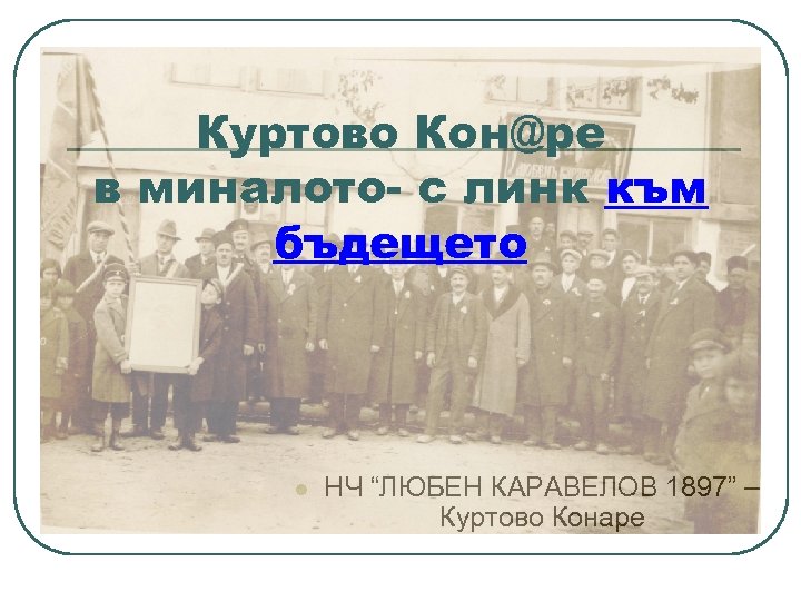 Куртово Кон@ре в миналото- с линк към бъдещето l НЧ “ЛЮБЕН КАРАВЕЛОВ 1897” –