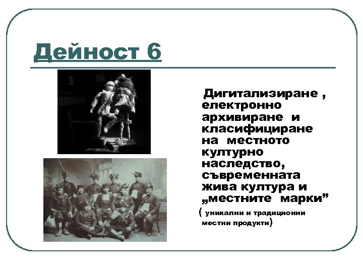 Дейност 6 Дигитализиране , електронно архивиране и класифициране на местното културно наследство, съвременната жива