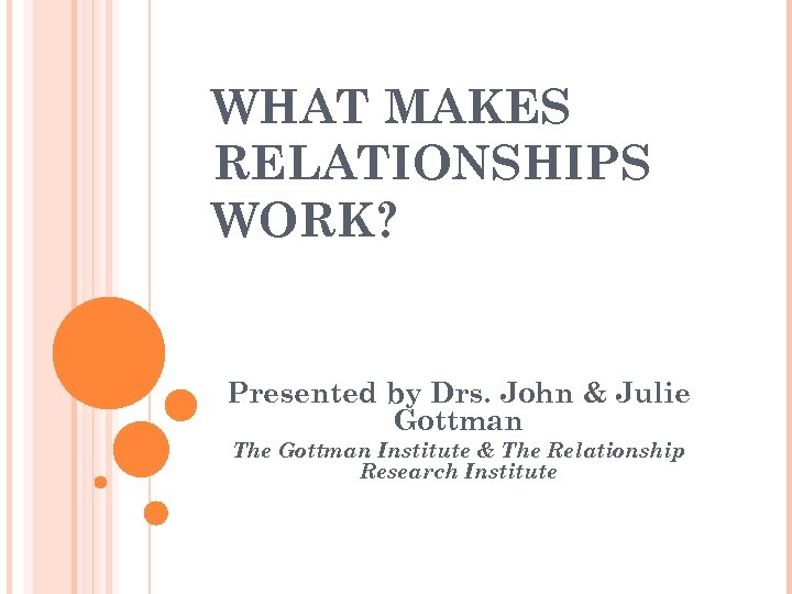 WHAT MAKES RELATIONSHIPS WORK? Presented by Drs. John & Julie Gottman The Gottman Institute