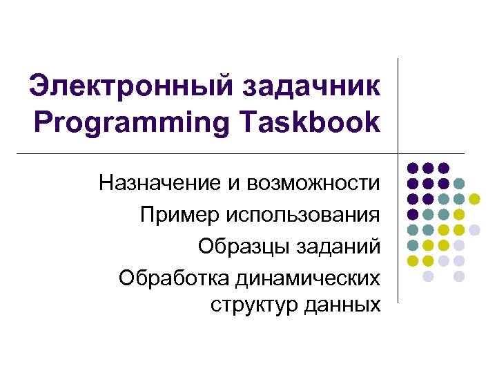 Электронный задачник Programming Taskbook Назначение и возможности Пример использования Образцы заданий Обработка динамических структур