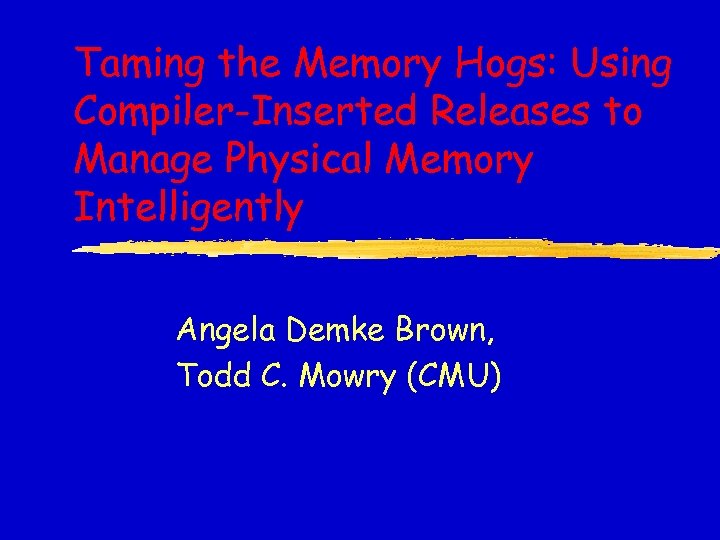 Taming the Memory Hogs: Using Compiler-Inserted Releases to Manage Physical Memory Intelligently Angela Demke