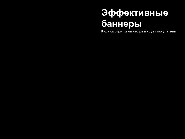 Эффективные баннеры Куда смотрит и на что реагирует покупатель Авторские семинары-тренинги «Интернет-реклама» и «Эффективный