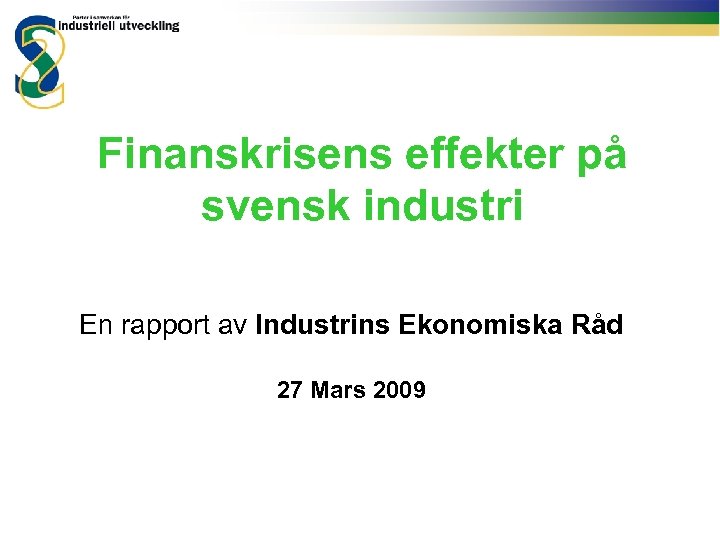 Finanskrisens effekter på svensk industri En rapport av Industrins Ekonomiska Råd 27 Mars 2009