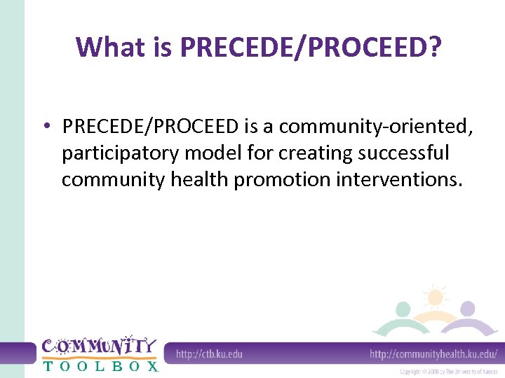 What is PRECEDE/PROCEED? • PRECEDE/PROCEED is a community-oriented, participatory model for creating successful community