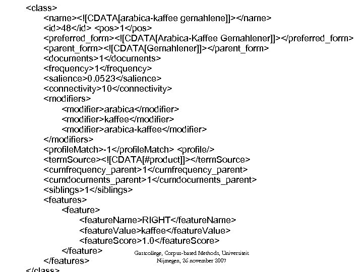 <class> <name><![CDATA[arabica-kaffee gemahlene]]></name> <id>48</id> <pos>1</pos> <preferred_form><![CDATA[Arabica-Kaffee Gemahlener]]></preferred_form> <parent_form><![CDATA[Gemahlener]]></parent_form> <documents>1</documents> <frequency>1</frequency> <salience>0. 0523</salience> <connectivity>10</connectivity> <modifiers>