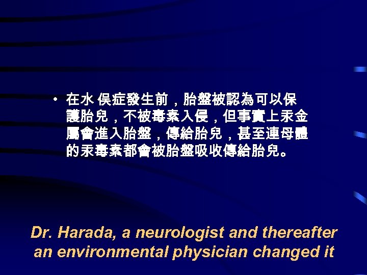  • 在水 俣症發生前，胎盤被認為可以保 護胎兒，不被毒素入侵，但事實上汞金 屬會進入胎盤，傳給胎兒，甚至連母體 的汞毒素都會被胎盤吸收傳給胎兒。 Dr. Harada, a neurologist and thereafter an