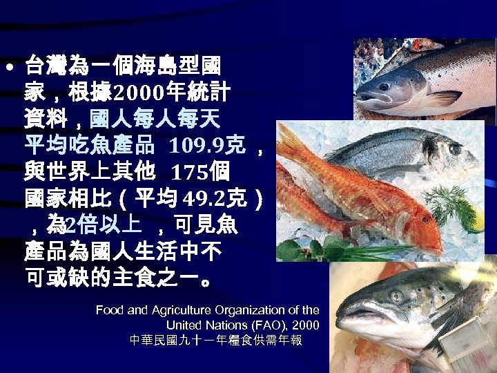  • 台灣為一個海島型國 家，根據 2000年統計 資料，國人每人每天 平均吃魚產品 109. 9克 ， 與世界上其他 175個 國家相比（平均 49.
