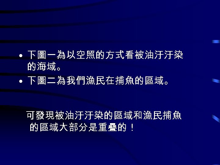  • 下圖一為以空照的方式看被油汙汙染 的海域。 • 下圖二為我們漁民在捕魚的區域。 可發現被油汙汙染的區域和漁民捕魚 的區域大部分是重疊的！ 