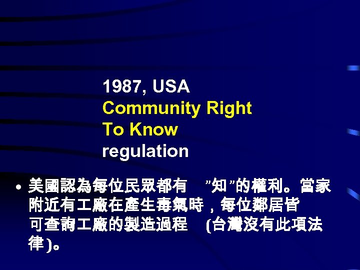 1987, USA Community Right To Know regulation • 美國認為每位民眾都有 ”知 ”的權利。當家 附近有 廠在產生毒氣時，每位鄰居皆 可查詢