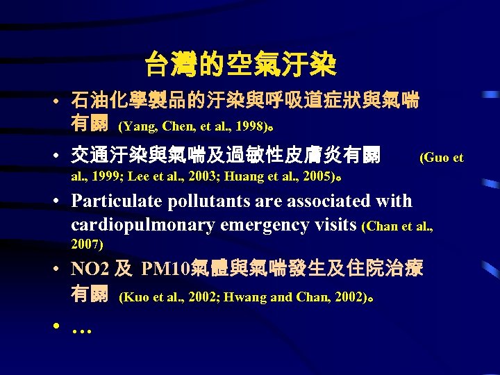台灣的空氣汙染 • 石油化學製品的汙染與呼吸道症狀與氣喘 有關 (Yang, Chen, et al. , 1998)。 • 交通汙染與氣喘及過敏性皮膚炎有關 (Guo et