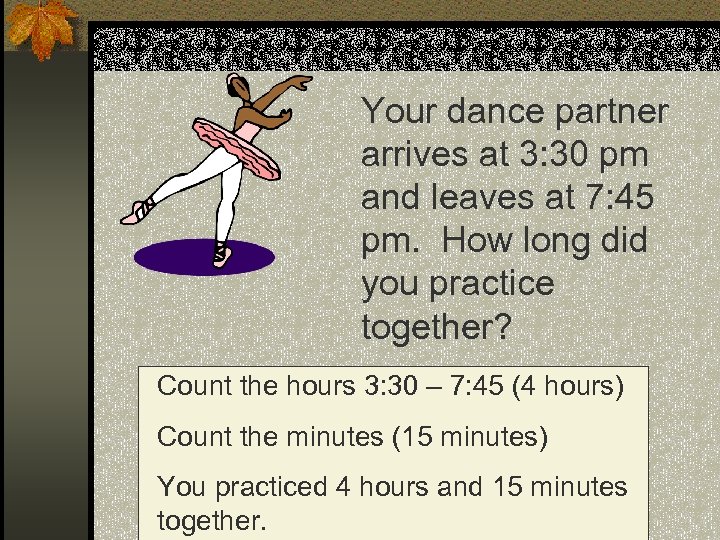 Your dance partner arrives at 3: 30 pm and leaves at 7: 45 pm.