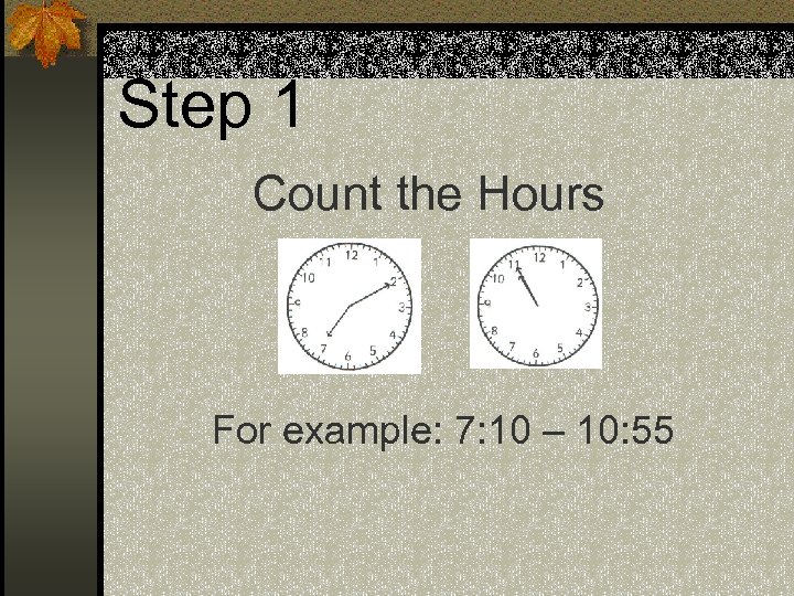 Step 1 Count the Hours For example: 7: 10 – 10: 55 