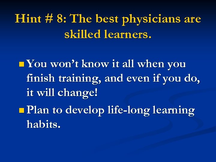 Hint # 8: The best physicians are skilled learners. n You won’t know it