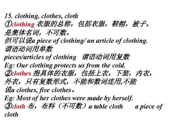 15. clothing, clothes, cloth ①clothing 衣服的总称，包括衣服，鞋帽，被子。 是集体名词，不可数。 但可以说a piece of clothing/ an article of