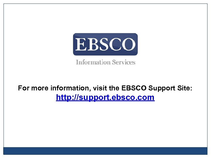 For more information, visit the EBSCO Support Site: http: //support. ebsco. com 